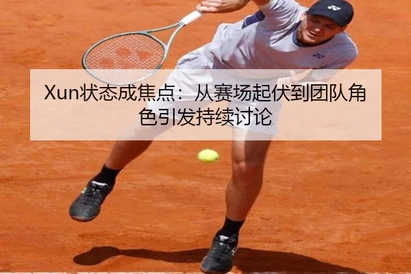 Xun状态成焦点：从赛场起伏到团队角色引发持续讨论 - m6